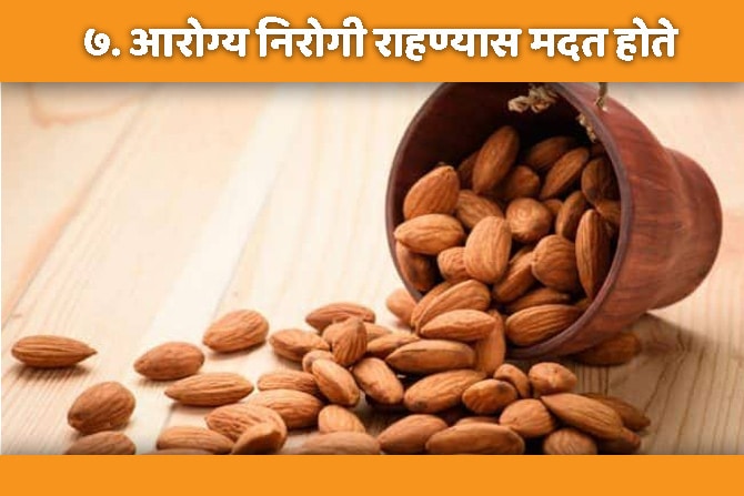 बदामात उत्तम आरोग्यासाठी आवश्यक असणारे अनेक घटक असतात. तसंच त्यामध्ये व्हिटॅमिन ई, कॅल्शियम, झिंक, ओमेगा ३, फॅटी अ‍ॅसिड देखील असतात. त्यामुळे आरोग्य निरोगी राहण्यास मदत होते.
